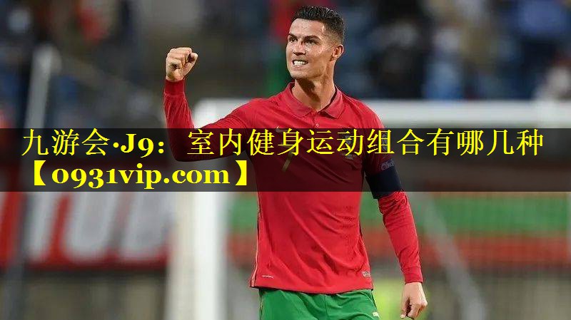 九游会·J9：室内健身运动组合有哪几种