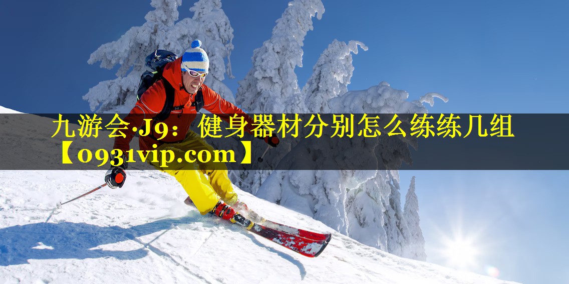 九游会·J9：健身器材分别怎么练练几组