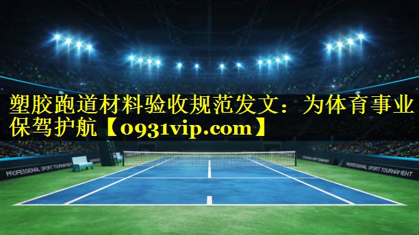塑胶跑道材料验收规范发文：为体育事业保驾护航