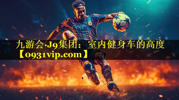 九游会·J9集团：室内健身车的高度