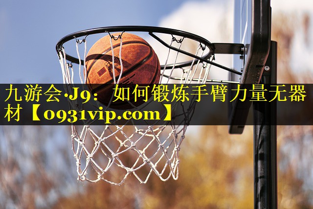九游会·J9：如何锻炼手臂力量无器材