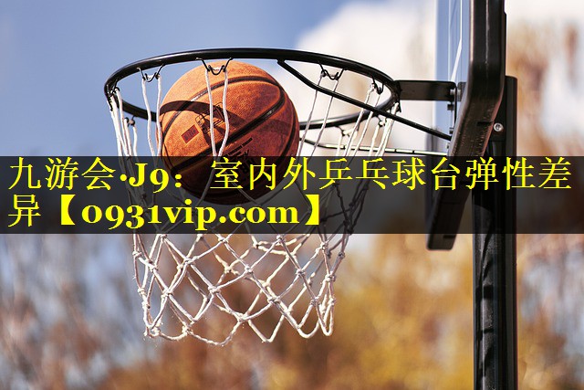 九游会·J9：室内外乒乓球台弹性差异