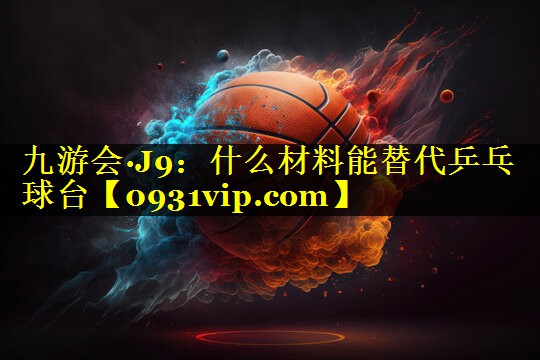 九游会·J9：什么材料能替代乒乓球台