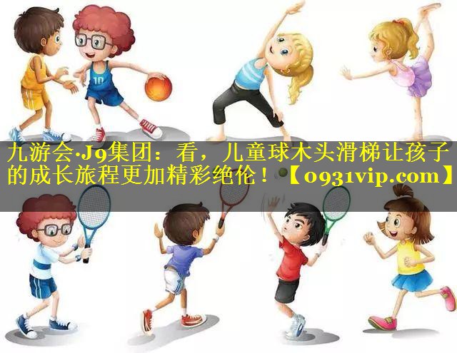九游会·J9集团：看，儿童球木头滑梯让孩子的成长旅程更加精彩绝伦！