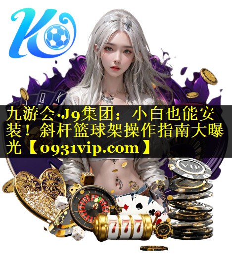 九游会·J9集团：小白也能安装！斜杆篮球架操作指南大曝光