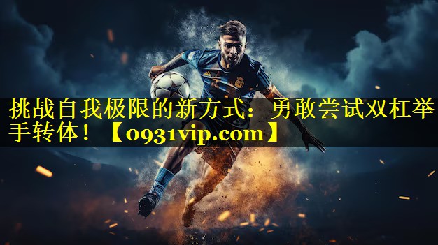 挑战自我极限的新方式：勇敢尝试双杠举手转体！