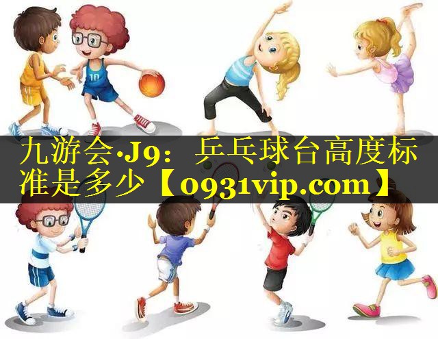 九游会·J9：乒乓球台高度标准是多少