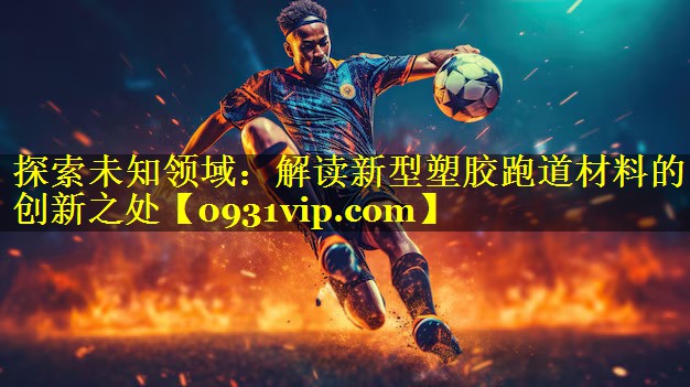 探索未知领域：解读新型塑胶跑道材料的创新之处