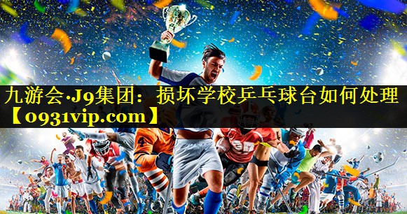 九游会·J9集团：损坏学校乒乓球台如何处理
