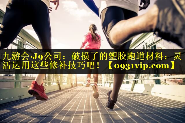 九游会·J9公司：破损了的塑胶跑道材料：灵活运用这些修补技巧吧！
