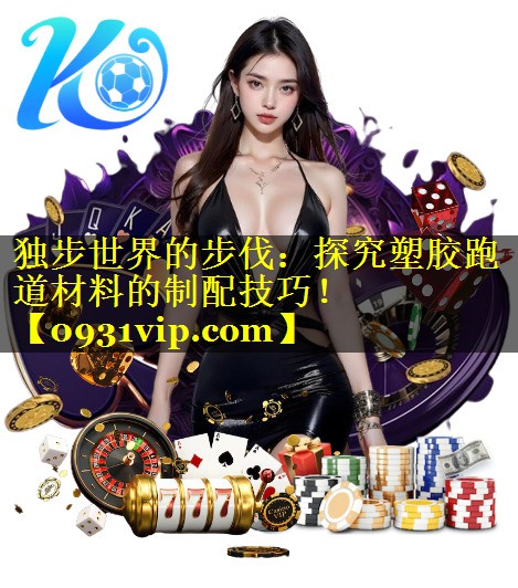 独步世界的步伐：探究塑胶跑道材料的制配技巧！