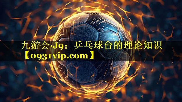 九游会·J9：乒乓球台的理论知识