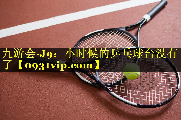 九游会·J9：小时候的乒乓球台没有了