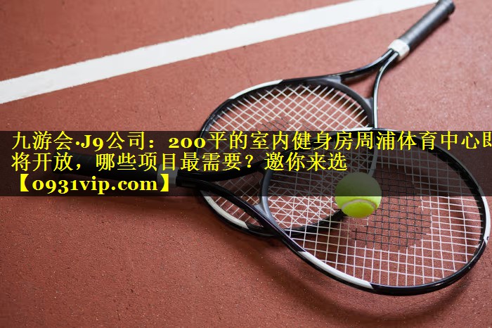 九游会·J9公司：200平的室内健身房周浦体育中心即将开放，哪些项目最需要？邀你来选