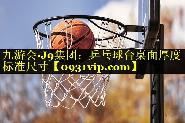九游会·J9集团：乒乓球台桌面厚度标准尺寸