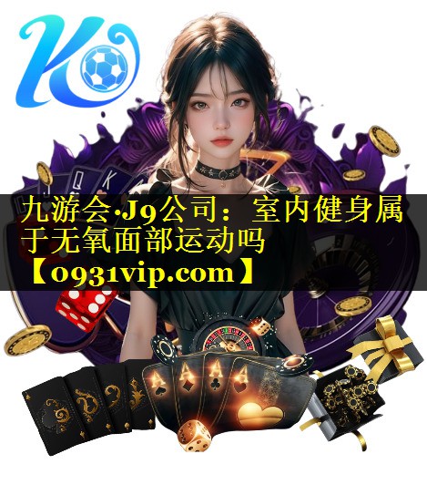 九游会·J9公司：室内健身属于无氧面部运动吗