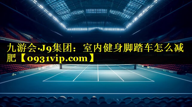 九游会·J9集团：室内健身脚踏车怎么减肥