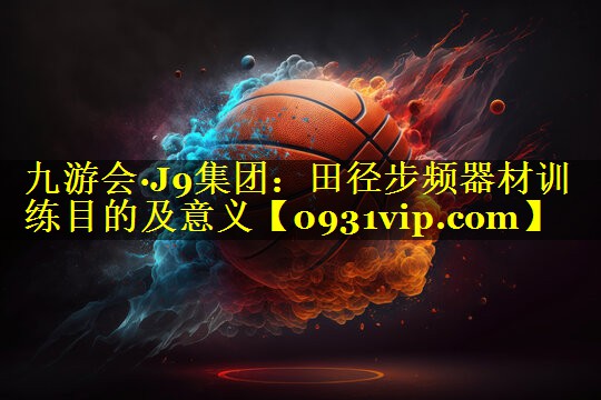 九游会·J9集团：田径步频器材训练目的及意义