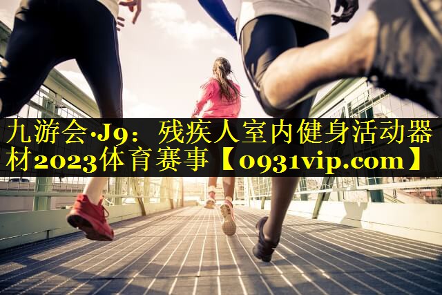 九游会·J9：残疾人室内健身活动器材2023体育赛事