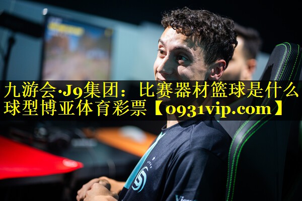 九游会·J9集团：比赛器材篮球是什么球型博亚体育彩票