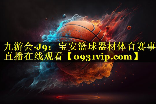 九游会·J9：宝安篮球器材体育赛事直播在线观看