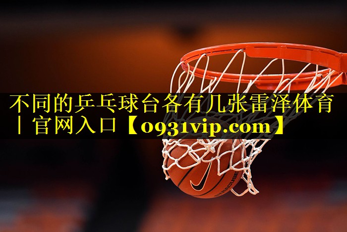不同的乒乓球台各有几张雷泽体育｜官网入口