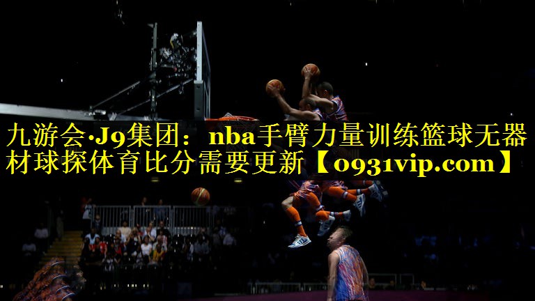 九游会·J9集团：nba手臂力量训练篮球无器材球探体育比分需要更新