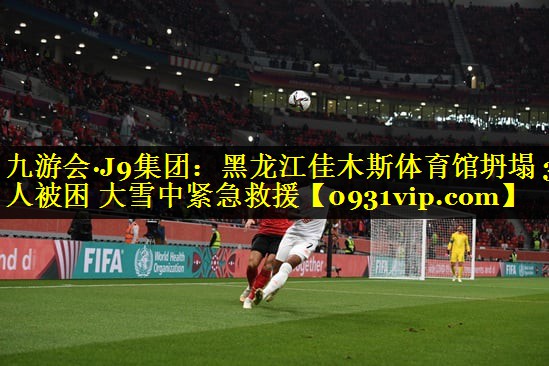 九游会·J9集团：黑龙江佳木斯体育馆坍塌 3人被困 大雪中紧急救援