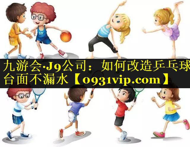 九游会·J9公司：如何改造乒乓球台面不漏水