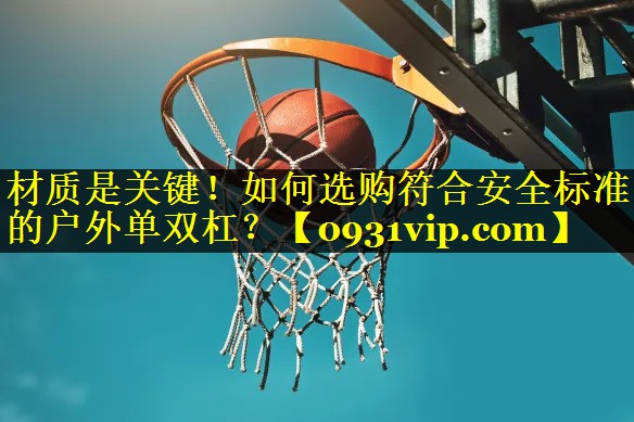 材质是关键！如何选购符合安全标准的户外单双杠？