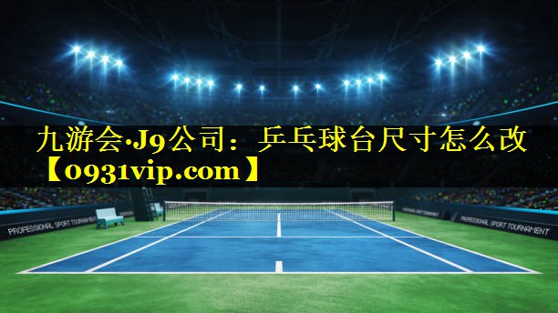 九游会·J9公司：乒乓球台尺寸怎么改