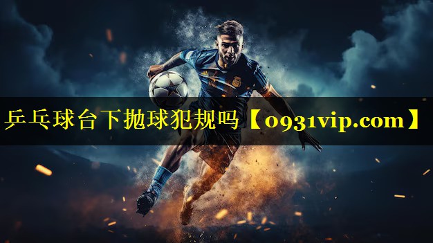 乒乓球台下抛球犯规吗