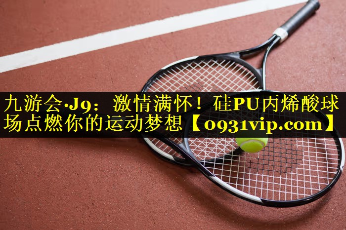 九游会·J9：激情满怀！硅PU丙烯酸球场点燃你的运动梦想