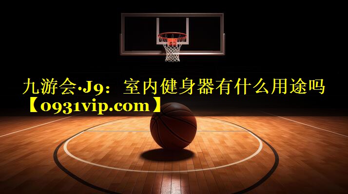 九游会·J9：室内健身器有什么用途吗