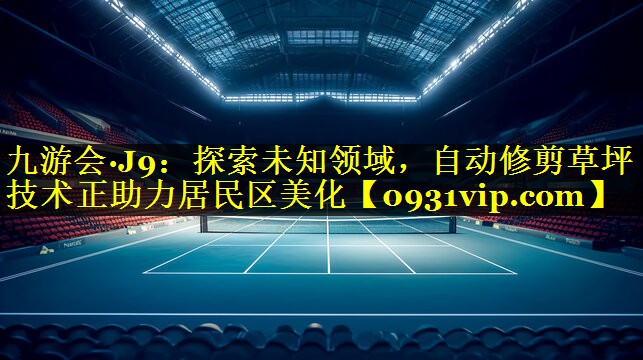 九游会·J9：探索未知领域，自动修剪草坪技术正助力居民区美化