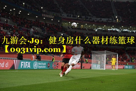 九游会·J9：健身房什么器材练篮球