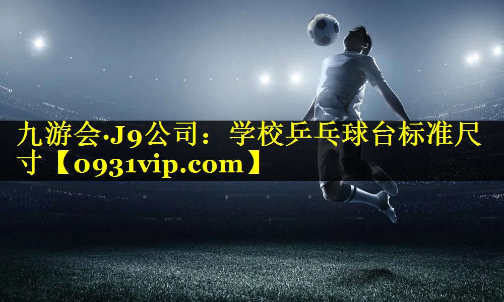 九游会·J9公司：学校乒乓球台标准尺寸