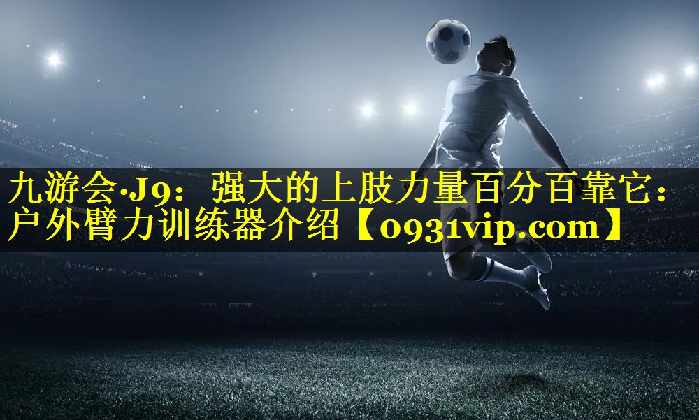 九游会·J9：强大的上肢力量百分百靠它：户外臂力训练器介绍