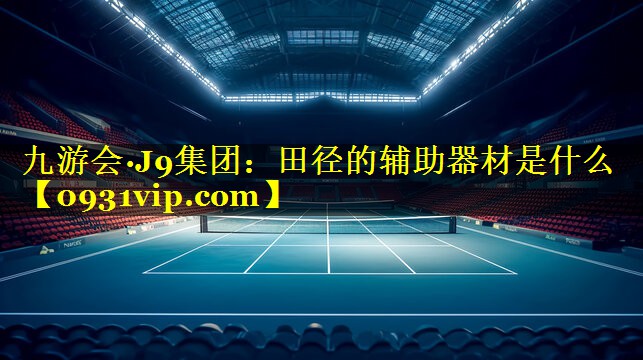 九游会·J9集团：田径的辅助器材是什么