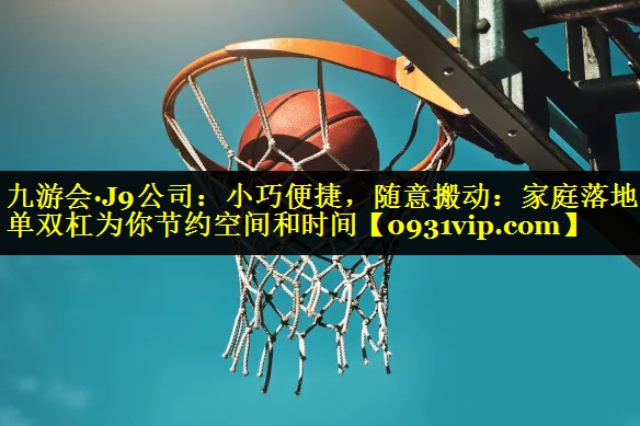 九游会·J9公司：小巧便捷，随意搬动：家庭落地式单双杠为你节约空间和时间