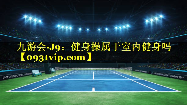 九游会·J9：健身操属于室内健身吗