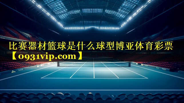 比赛器材篮球是什么球型博亚体育彩票