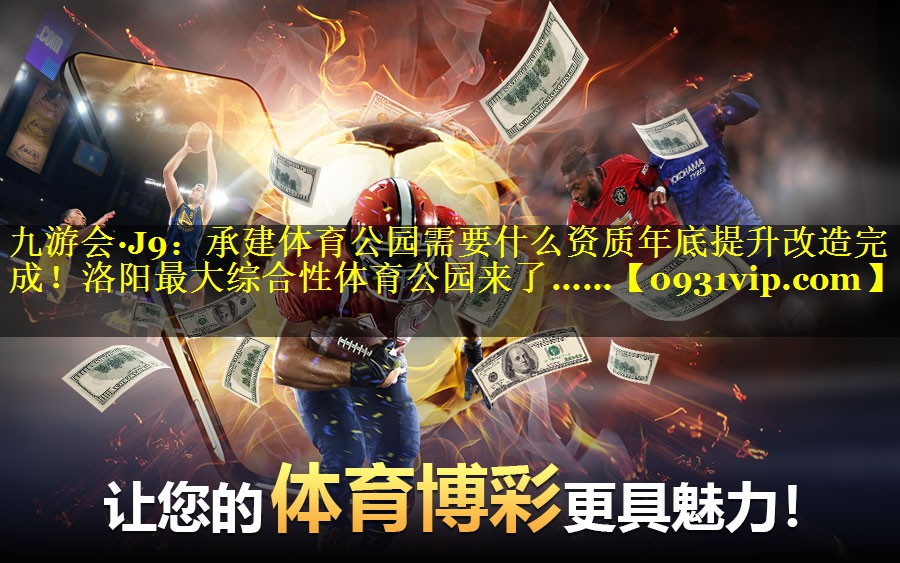 九游会·J9：承建体育公园需要什么资质年底提升改造完成！洛阳最大综合性体育公园来了……