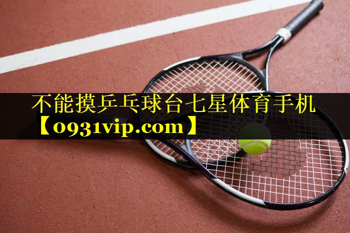 不能摸乒乓球台七星体育手机
