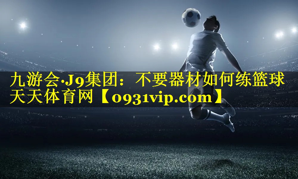 九游会·J9集团：不要器材如何练篮球天天体育网