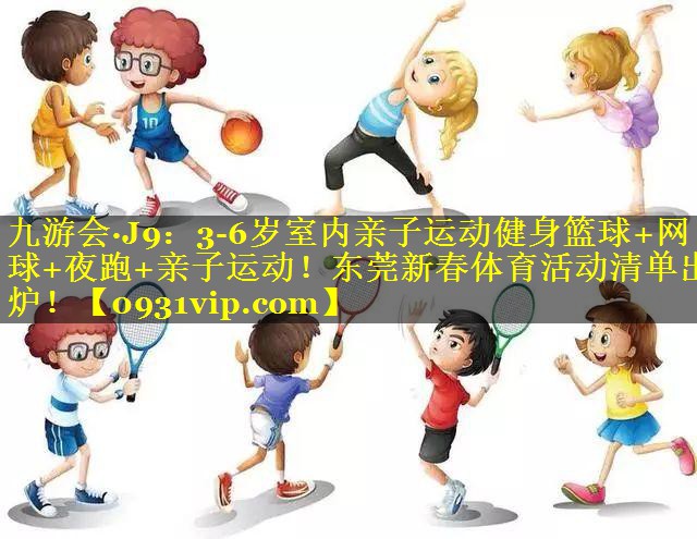 九游会·J9：3-6岁室内亲子运动健身篮球+网球+夜跑+亲子运动！东莞新春体育活动清单出炉！