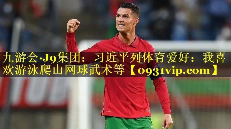 九游会·J9集团：习近平列体育爱好：我喜欢游泳爬山网球武术等