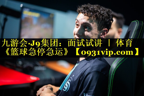 九游会·J9集团：面试试讲 ｜ 体育《篮球急停急运》