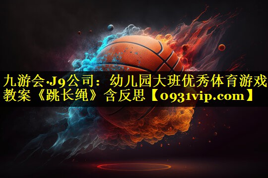九游会·J9公司：幼儿园大班优秀体育游戏教案《跳长绳》含反思