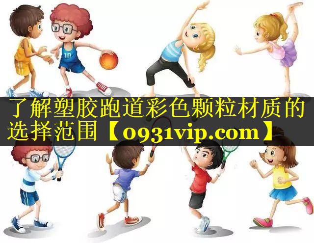 了解塑胶跑道彩色颗粒材质的选择范围